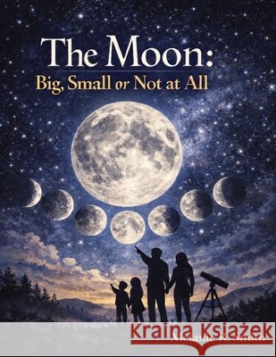 The Moon: Big, Small or Not at All: Expanded Edition Smith, Melanie R. 9798248579075
