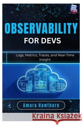 Observability for Devs: Logs, Metrics, Traces, and Real-Time Insight Hawthorn, Amara 9798248611959 Independently Published