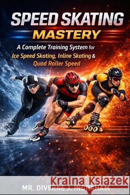 Speed Skating Mastery: A Complete Training System for Ice Speed Skating, Inline Skating & Quad Roller Speed Ingraham, Lacher Abril, Ingraham, Diverne J. 9798248615032 Independently Published