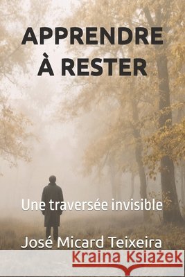 Apprendre À Rester: Une traversée invisible Micard Teixeira, José 9798248767045