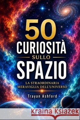 50 Curiosità Sullo Spazio: La straordinaria meraviglia dell'Universo Ashford, Trayan 9798248943982