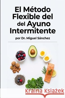 El Método Flexible del Ayuno Intermitente Miguel Sánchez 9798249075446