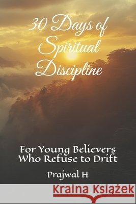 30 Days of Spiritual Discipline: For Young Believers Who Refuse to Drift H, Prajwal 9798249127572