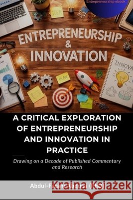 A Critical Exploration of Entrepreneurship and Innovation in Practice: Drawing on a Decade of Published Commentary and Research Abdullah, Ahmed, Abdulai, Abdul-Fatahi 9798249224233
