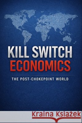 Kill Switch Economics: The Post-Chokepoint World Algorithm, No 9798249291426 Independently Published