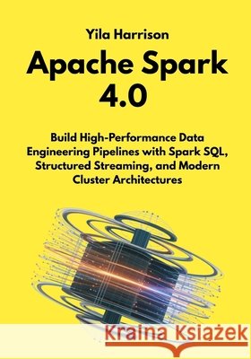 Apache Spark 4.0: Build High-Performance Data Engineering Pipelines with Spark SQL, Structured Streaming, and Modern Cluster Architectures Harrison, Yila 9798249316587 Independently Published