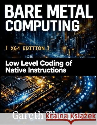Bare Metal Computing X64 Edition: Low Level Coding of Native Instructions Thomas, Gareth 9798249342029