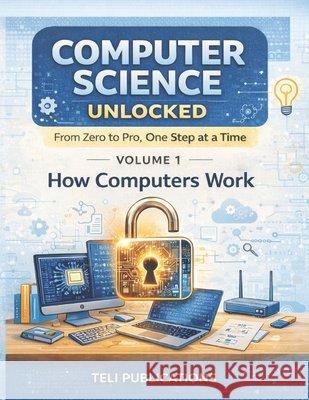 Computer Science Unlocked Vol I: From Zero to Pro, One Step at a Time Publications, Teli 9798249345242 Independently Published
