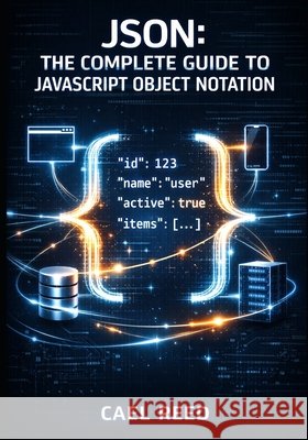 JSON: THE COMPLETE GUIDE TO JAVASCRIPT OBJECT NOTATION: Data Structures, Parsing, Validation, and Cross-Language Integration for Web and Mobile Develo Reed, Cael 9798249515270 Independently Published
