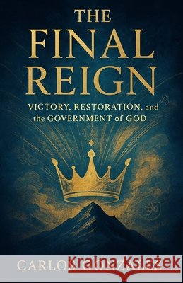 The Final Reign: Victory, Restoration and the Government of God Gonzales, Carlos 9798249711580