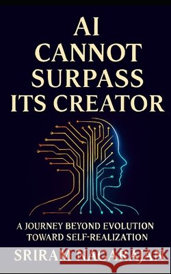 AI Cannot Surpass Its Creator: A Journey beyond Evolution toward Self Realization Nagarajan, Sriram 9798249770105