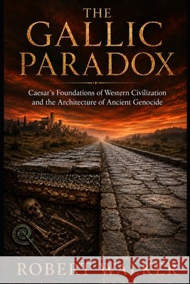 The Gallic Paradox: Caesar's Foundations of Western Civilization and the Architecture of Ancient Genocide Walker, Robert 9798249772307