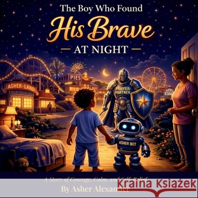 The Boy Who Found His Brave At Night: A Bedtime Story About Overcoming Nighttime Fears with Imagination Alexander, Nina, Alexander, Asher 9798249781422 Independently Published