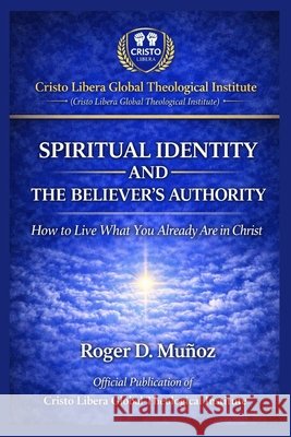 Spiritual Identity and the Believer's Authority: How to Live What You Already Are in Christ Muñoz, Roger D. 9798249790974