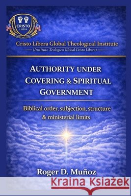 Authority Under Covering and Spiritual Government: Biblical Order, Submission, Structure, and Ministerial Boundaries Muñoz, Roger D. 9798249892456