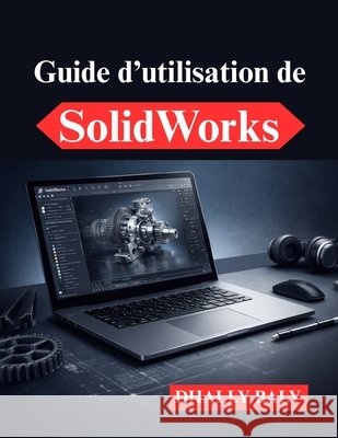 Guide d'utilisation de SolidWorks: Modélisation 3D pratique et optimisation des flux de travail Baly, Dhally 9798249929084 Independently Published