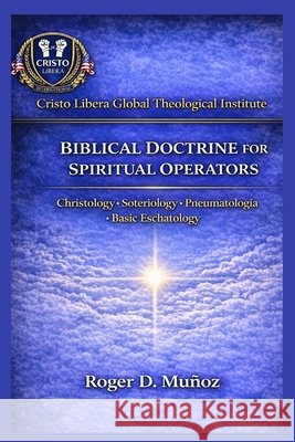 Biblical Doctrine for Spiritual Operators: Christology - Soteriology - Pneumatology - Basic Eschatology Muñoz, Roger D. 9798250009867