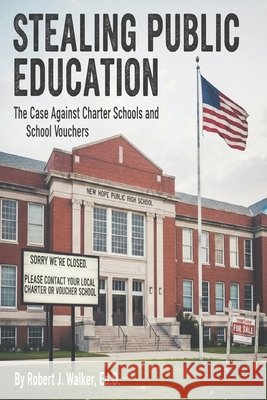 Stealing Public Education: The Case Against Charter Schools and School Vouchers Walker, Robert J. 9798250010399
