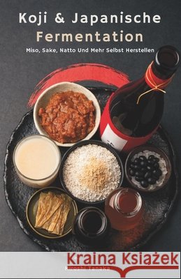 Koji & Japanische Fermentation: Miso, Sake, Natto Und Mehr Selbst Herstellen Tanaka, Hiroshi 9798250068321