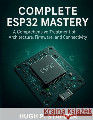 Complete Esp32 Mastery: A Comprehensive Treatment of Architecture, Firmware, and Connectivity Stamper, Hugh P. 9798250106757 Independently Published
