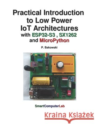 Practical Introduction to Low Power IoT Architectures with ESP32-S3, SX1262 &nd MicroPython Bakowski, Przemyslaw 9798250324496 Independently Published