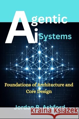 Agentic AI Systems: Foundations of Architecture and Core Design Ashford, Jordan R. 9798250450829 Independently Published
