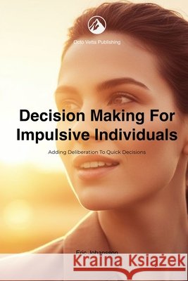 Decision Making for Impulsive Individuals: Adding Deliberation to Quick Decisions Johansson, Eric 9798250775229 Independently Published