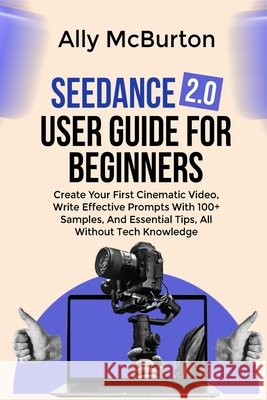Seedance 2.0 User Guide for Beginners: Create Your First Cinematic Video, Write Effective Prompts With 100+ Samples, And Essential Tips, All Without T McBurton, Ally 9798250901710 Independently Published