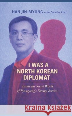 I was a North Korean Diplomat: Inside the Secret World of Pyongyang's Foreign Service Han, Myung-Jin, Levi, Nicolas 9798251587517