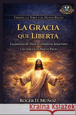 La Gracia que Liberta: La justicia de Dios revelada en Jesucristo y la vida en el Nuevo Pacto Muñoz, Roger D. 9798251709971