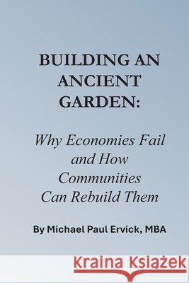 Building An Ancient Garden: Why Economies Fail - and How Communities Can Rebuild Them Ervick, Michael Paul 9798251740219 Independently Published