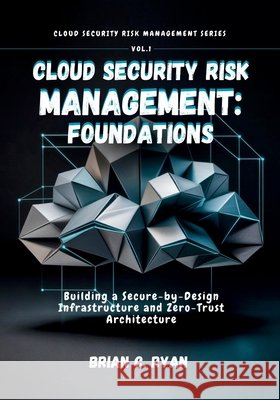 Cloud Security Risk Management: FOUNDATIONS: Building a Secure-by-Design Infrastructure and Zero-Trust Architecture Ryan, Brian C. 9798251896602 Independently Published