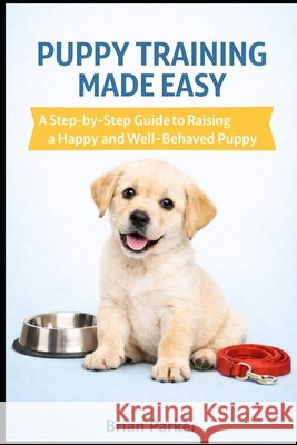 Puppy Training Made Easy: A Step-by-Step Guide to Raising a Happy and Well-Behaved Puppy Parker, Brian 9798251957204