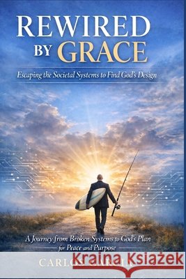 Rewired By Grace: Escaping the Societal Systems to Find God's Design Garcia, Carlos 9798251962673