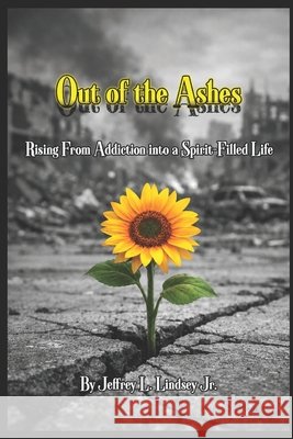 Out of the Ashes: Rising From Addiction into a Spirit Filled Life Lindsey, Jeffrey L., Jr. 9798252217468