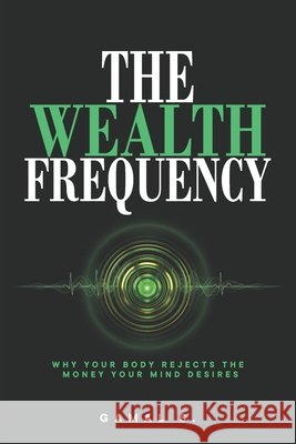 The Wealth Frequency: Why Your Body Rejects the Money Your Mind Desires S, Gamal 9798252380025 Independently Published