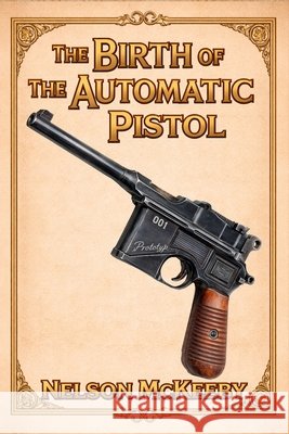 The Birth of the Automatic Pistol: A Technical History McKeeby, Nelson 9798253056387 Independently Published