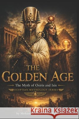 The Golden Age: The Myth of Osiris and Isis Ahmed, Mohamed Yousri 9798253107218