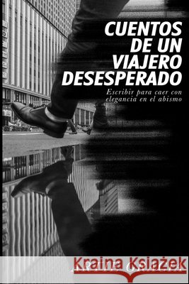 Cuentos de un viajero desesperado: Escribir para caer con elegancia en el abismo Gracia, Artie 9798253378328 Independently Published