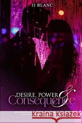 Desire, Power & Consequence: Six Stories of Want, Choice, and Reckoning Blanc, Jj 9798253581476