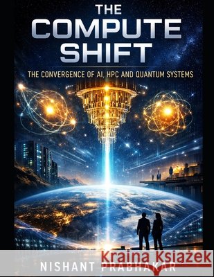The Compute Shift: The Convergence of AI, HPC and Quantum Systems Prabhakar, Nishant 9798253599587
