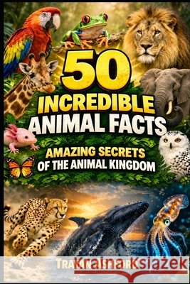 50 Incredible Animal Facts: Amazing Secrets of the Animal Kingdom Ashford, Trayan 9798253703946
