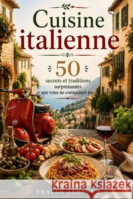 Cuisine italienne 50 secrets et traditions surprenantes que vous ne connaissez pas Sunot, A., Ashford, Trayan 9798253838143