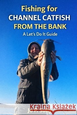 Fishing for Channel Catfish from the Bank: A Let's Do It Guide Sully, Jo P. 9798253986462 Independently Published