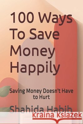 100 Ways To Save Money Happily: Saving Money Doesn't Have to Hurt Habib, Shahida 9798254064923