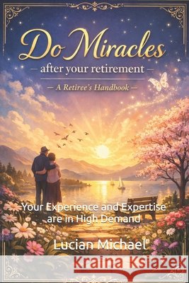 Do Miracles after Your Retirement: Your Experience and Expertise are in high demand Michael, Lucian 9798254238690