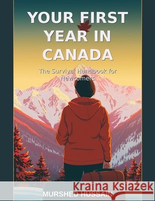 Your First Year in Canada: The Survival Handbook for Newcomers Hussain, Murshed 9798254375807