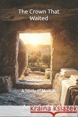 The Crown That Waited: A Study of Mark 16 Gordon, Aaron 9798254477488 Independently Published