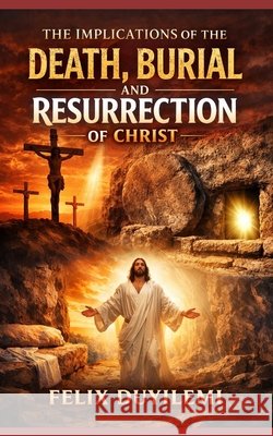 The Implications of the Death, Burial, and Resurrection of Christ Duyilemi, Felix 9798254736950 Independently Published