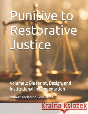 Punitive to Restorative Justice: Volume 2: Blueprint, Design, and Institutional Implementation Anderson Love Wins, Robert 9798254761952